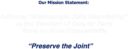 Mission Statement: Advance "Arthroscopic Joint Resurfacing" as the standard of care for early Bone on Bone Osteoarthritis. Preserve the Joint